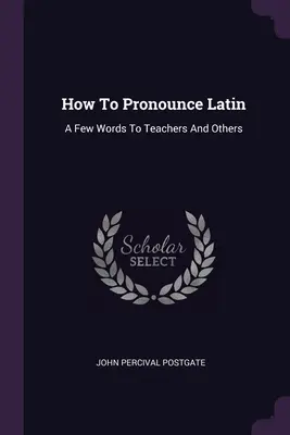 Cum să pronunți latina: Câteva cuvinte pentru profesori și nu numai - How To Pronounce Latin: A Few Words To Teachers And Others