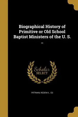 Istoria biografică a miniștrilor baptiști primitivi sau de școală veche din S.U.A. ... - Biographical History of Primitive or Old School Baptist Ministers of the U. S. ..