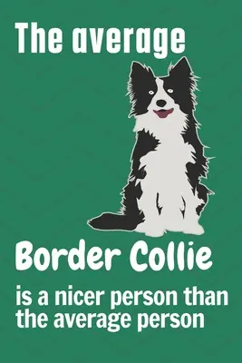 Un Border Collie obișnuit este o persoană mai drăguță decât o persoană obișnuită: Pentru fanii câinilor Border Collie - The average Border Collie is a nicer person than the average person: For Border Collie Dog Fans