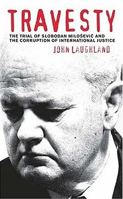 Travesty: Procesul lui Slobodan Milosevic și corupția justiției internaționale - Travesty: The Trial Of Slobodan Milosevic And The Corruption Of International Justice