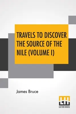 Travels To Discover The Source Of The Nile (Volume I): In The Years 1768, 1769, 1770, 1771, 1772, And 1773. (În cinci volume, Vol. I.) - Travels To Discover The Source Of The Nile (Volume I): In The Years 1768, 1769, 1770, 1771, 1772, And 1773. (In Five Volumes, Vol. I.)