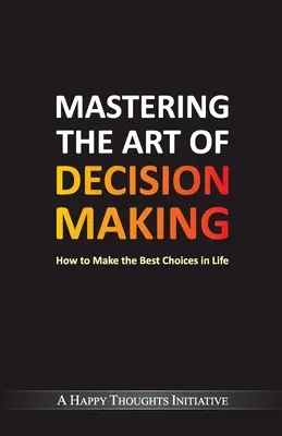 Mastering The Art Of Decision Making - Cum să faci cele mai bune alegeri în viață - Mastering The Art Of Decision Making - How To Make The Best Choices In Life