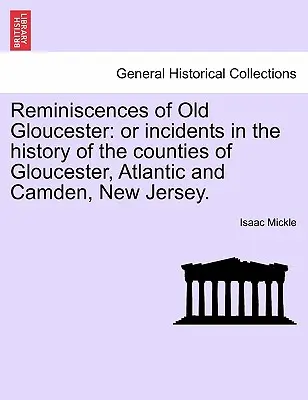 Reminiscențe din vechiul Gloucester: Or Incidents in the History of the Counties of Gloucester, Atlantic and Camden, New Jersey. - Reminiscences of Old Gloucester: Or Incidents in the History of the Counties of Gloucester, Atlantic and Camden, New Jersey.