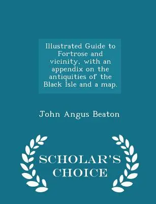 Illustrated Guide to Fortrose and Vicinity, with an Appendix on the Antiquities of the Black Isle and a Map. - Ediția Scholar's Choice - Illustrated Guide to Fortrose and Vicinity, with an Appendix on the Antiquities of the Black Isle and a Map. - Scholar's Choice Edition