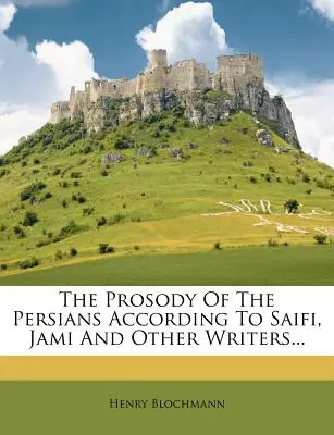 The Prosody of the Persians According to Saifi, Jami and Other Writers (Prosodia perșilor după Saifi, Jami și alți scriitori)... - The Prosody of the Persians According to Saifi, Jami and Other Writers...