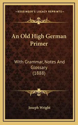 Un abecedar de germană veche: cu gramatică, note și glosar (1888) - An Old High German Primer: With Grammar, Notes And Glossary (1888)