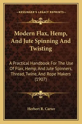 Filarea și răsucirea modernă a inului, cânepei și iutei: A Practical Handbook For the Use Of Flax, Hemp, And Jute Spinners, Thread, Twine, And Rope Makers ( - Modern Flax, Hemp, And Jute Spinning And Twisting: A Practical Handbook For The Use Of Flax, Hemp, And Jute Spinners, Thread, Twine, And Rope Makers (