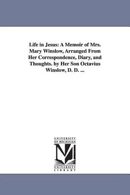 Viața în Isus: A Memoir of Mrs. Mary Winslow, Arranged From Her Correspondence, Diary, and Thoughts. by Her Son Octavius Winslow, D. - Life in Jesus: A Memoir of Mrs. Mary Winslow, Arranged From Her Correspondence, Diary, and Thoughts. by Her Son Octavius Winslow, D.