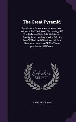 Marea Piramidă: By Modern Science An Independent Witness, To The Literal Chronology Of The Hebrew Bible, & British-israel Identity, In - The Great Pyramid: By Modern Science An Independent Witness, To The Literal Chronology Of The Hebrew Bible, & British-israel Identity, In