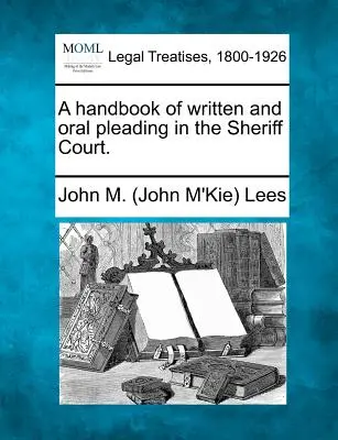 A Handbook of Written and Oral Pleading in the Sheriff Court (Manual de pledoarii scrise și orale la Curtea Șerifului). (Lees John M. (John M'Kie)) - A Handbook of Written and Oral Pleading in the Sheriff Court. (Lees John M. (John M'Kie))