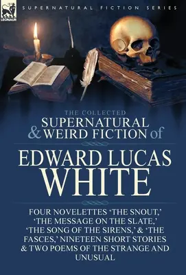 The Collected Supernatural and Weird Fiction of Edward Lucas White: Four Novelettes 'The Snout, ' 'The Message on the Slate, ' 'The Song of the Sirens