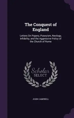 Cucerirea Angliei: Letters On Popery, Puseyism, Neology, Infidelity, and the Aggressive Policy of the Church of Rome - The Conquest of England: Letters On Popery, Puseyism, Neology, Infidelity, and the Aggressive Policy of the Church of Rome