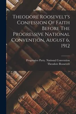 Mărturisirea de credință a lui Theodore Roosevelt în fața Convenției naționale progresiste, 6 august 1912 - Theodore Roosevelt's Confession Of Faith Before The Progressive National Convention, August 6, 1912