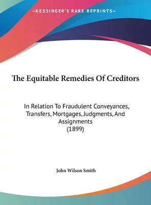 Remedii echitabile ale creditorilor: În legătură cu transferurile frauduloase, transferurile, ipotecile, hotărârile judecătorești și cesiunile - The Equitable Remedies Of Creditors: In Relation To Fraudulent Conveyances, Transfers, Mortgages, Judgments, And Assignments