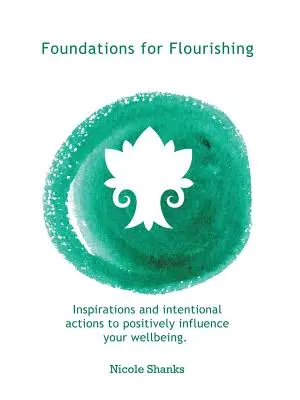 Fundamente pentru înflorire: Inspirații și acțiuni intenționate pentru a-ți influența pozitiv starea de bine - Foundations for Flourishing: Inspirations and Intentional Actions to Positively Influence Your Wellbeing