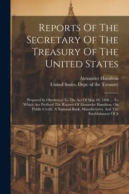 Rapoartele Secretarului Trezoreriei Statelor Unite: întocmite în conformitate cu legea din 10 mai 1800 ... La care sunt prefixate rapoartele - Reports Of The Secretary Of The Treasury Of The United States: Prepared In Obedience To The Act Of May 10, 1800 ... To Which Are Prefixed The Reports