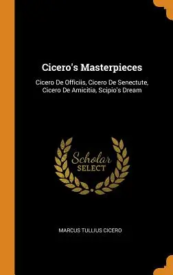 Capodoperele lui Cicero: Cicero De Officiis, Cicero De Senectute, Cicero De Amicitia, Visul lui Scipio - Cicero's Masterpieces: Cicero De Officiis, Cicero De Senectute, Cicero De Amicitia, Scipio's Dream
