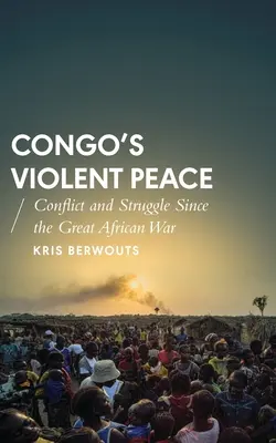 Pacea violentă din Congo: Conflicte și lupte de la Marele Război African - Congo's Violent Peace: Conflict and Struggle Since the Great African War