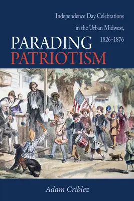 Parada patriotismului: Sărbătorirea Zilei Independenței în Midwest-ul urban, 1826-1876 - Parading Patriotism: Independence Day Celebrations in the Urban Midwest, 1826-1876