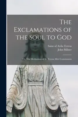 Exclamațiile sufletului către Dumnezeu: sau, Meditațiile Sfintei Tereza după împărtășire [The Exclamations of the Soul to God: or, The Meditations of St. - The Exclamations of the Soul to God: or, The Meditations of St. Teresa After Communion