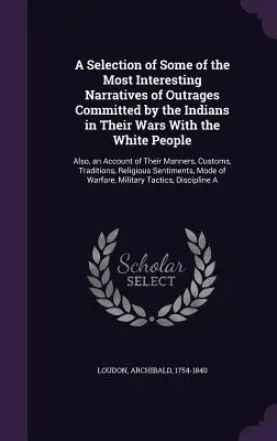 O selecție a unora dintre cele mai interesante relatări ale ultrajelor comise de indieni în războaiele lor cu oamenii albi: De asemenea, o prezentare a T - A Selection of Some of the Most Interesting Narratives of Outrages Committed by the Indians in Their Wars With the White People: Also, an Account of T
