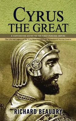 Cyrus cel Mare: Un ghid captivant al primului Imperiu Persan (Viața și moștenirea regelui care a fondat Imperiul Persan Achaemenid - Cyrus the Great: A Captivating Guide to the First Persian Empire (The Life and Legacy of the King Who Founded the Achaemenid Persian Em