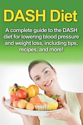 Dieta DASH: Un ghid complet pentru dieta Dash pentru scăderea tensiunii arteriale și pierderea în greutate, inclusiv sfaturi, rețete și multe altele! - DASH Diet: A Complete Guide to the Dash Diet for Lowering Blood Pressure and Weight Loss, Including Tips, Recipes, and More!