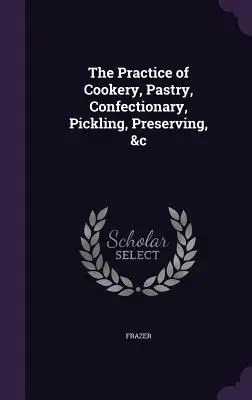 Practica bucătăriei, patiseriei, cofetăriei, murăturilor, conservării &c - The Practice of Cookery, Pastry, Confectionary, Pickling, Preserving, &c