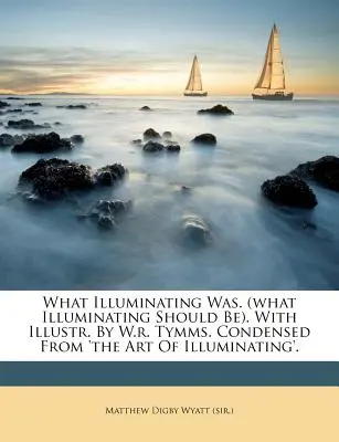 What Illuminating Was. (What Illuminating Should Be). with Illustr. by W.R. Tymms. Condensat din „The Art of Illuminating”. - What Illuminating Was. (What Illuminating Should Be). with Illustr. by W.R. Tymms. Condensed from 'The Art of Illuminating'.