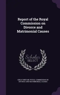 Raportul Comisiei regale privind divorțul și cauzele matrimoniale (Report of the Royal Commission on Divorce and Matrimonial Causes) - Report of the Royal Commission on Divorce and Matrimonial Causes