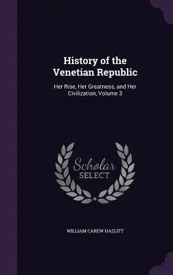 History of the Venetian Republic: Ascensiunea ei, măreția ei și civilizația ei, volumul 3 - History of the Venetian Republic: Her Rise, Her Greatness, and Her Civilization, Volume 3
