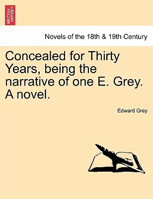 Ascuns timp de treizeci de ani, Being the Narrative of One E. Grey. a Novel. - Concealed for Thirty Years, Being the Narrative of One E. Grey. a Novel.