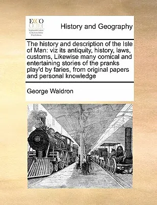 The History and Description of the Isle of Man: Viz Antichitatea, istoria, legile, obiceiurile, precum și multe povești comice și amuzante ale farselor - The History and Description of the Isle of Man: Viz Its Antiquity, History, Laws, Customs, Likewise Many Comical and Entertaining Stories of the Prank