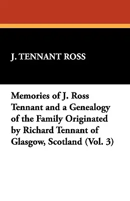 Memoriile lui J. Ross Tennant și o genealogie a familiei originare de la Richard Tennant din Glasgow, Scoția (Vol. 3) - Memories of J. Ross Tennant and a Genealogy of the Family Originated by Richard Tennant of Glasgow, Scotland (Vol. 3)