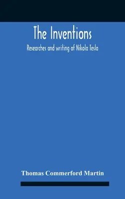 Invențiile: Researches And Writing Of Nikola Tesla, With Special Reference To His Work In Polyphase Currents And High Potential Li - The Inventions: Researches And Writing Of Nikola Tesla, With Special Reference To His Work In Polyphase Currents And High Potential Li