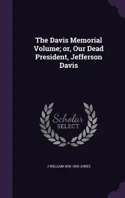Volumul Memorial Davis; sau, Președintele nostru mort, Jefferson Davis - The Davis Memorial Volume; or, Our Dead President, Jefferson Davis