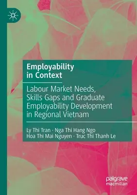 Angajabilitatea în context: Nevoile pieței muncii, lacunele în materie de competențe și dezvoltarea capacității de inserție profesională a absolvenților în Vietnamul regional - Employability in Context: Labour Market Needs, Skills Gaps and Graduate Employability Development in Regional Vietnam