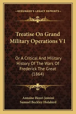 Tratat despre marile operațiuni militare V1: Or A Critical And Military History Of The Wars Of Frederick The Great (1864) - Treatise On Grand Military Operations V1: Or A Critical And Military History Of The Wars Of Frederick The Great (1864)