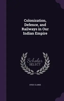 Colonizarea, apărarea și căile ferate în Imperiul nostru Indian - Colonization, Defence, and Railways in Our Indian Empire