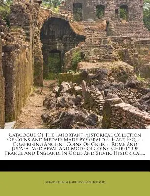 Catalog of the Important Historical Collction of Coins and Medals Made by Gerald E. Hart, Esq. ...: Comprising Ancient Coins of Greece, Rome and Jud - Catalogue of the Important Historical Collction of Coins and Medals Made by Gerald E. Hart, Esq. ...: Comprising Ancient Coins of Greece, Rome and Jud