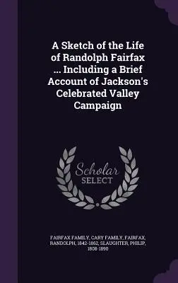 O schiță a vieții lui Randolph Fairfax ... Inclusiv o scurtă relatare a celebrei campanii din vale a lui Jackson - A Sketch of the Life of Randolph Fairfax ... Including a Brief Account of Jackson's Celebrated Valley Campaign