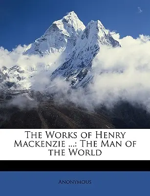 Lucrările lui Henry MacKenzie ...: The Man of the World - The Works of Henry MacKenzie ...: The Man of the World