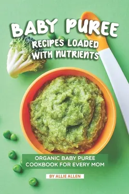 Rețete de piure pentru bebeluși încărcate cu nutrienți: Carte de bucate cu piureuri organice pentru bebeluși pentru fiecare mamă - Baby Puree Recipes Loaded with Nutrients: Organic Baby Puree Cookbook for Every Mom