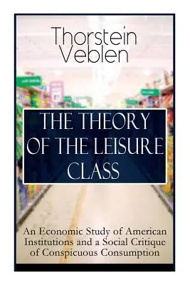 The Theory of the Leisure Class (Teoria clasei de agrement): Un studiu economic al instituțiilor americane și o critică socială a consumului ostentativ: Bazată pe teoriile lui Cha - The Theory of the Leisure Class: An Economic Study of American Institutions and a Social Critique of Conspicuous Consumption: Based on Theories of Cha