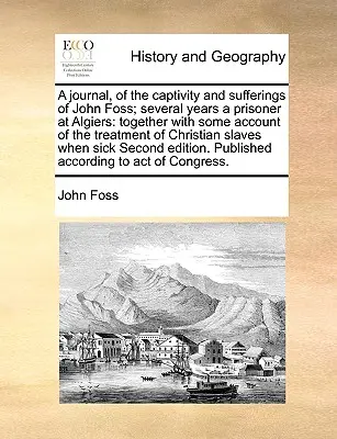 A Journal, of the Captivity and Sufferings of John Foss; Several Years a Prisoner at Algiers: Împreună cu o descriere a tratamentului aplicat creștinilor - A Journal, of the Captivity and Sufferings of John Foss; Several Years a Prisoner at Algiers: Together with Some Account of the Treatment of Christian