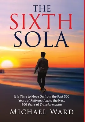 The Sixth Sola: Este timpul să trecem de la ultimii 500 de ani de Reformă la următorii 500 de ani de Transformare - The Sixth Sola: It is time to move on from the past 500 years of Reformation to the next 500 years of Transformation