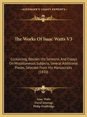 Lucrările lui Isaac Watts V3: conținând, pe lângă predicile și eseurile sale pe teme diverse, mai multe piese suplimentare, selectate din opera sa - The Works Of Isaac Watts V3: Containing, Besides His Sermons, And Essays On Miscellaneous Subjects, Several Additional Pieces, Selected From His Ma