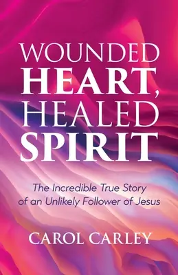 Inimă rănită, spirit vindecat: Incredibila poveste adevărată a unui improbabil adept al lui Iisus (The Incredible True Story of an Unlikely Follower of Jesus) - Wounded Heart, Healed Spirit: The Incredible True Story of an Unlikely Follower of Jesus