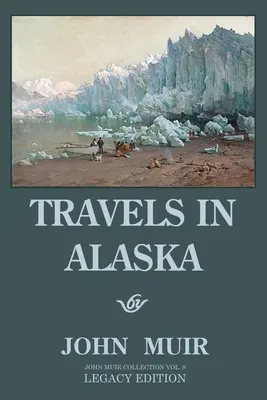 Călătorii în Alaska (Legacy Edition): Adventures In The Far Northwest Mountains And Arctic Glaciers - Travels In Alaska (Legacy Edition): Adventures In The Far Northwest Mountains And Arctic Glaciers