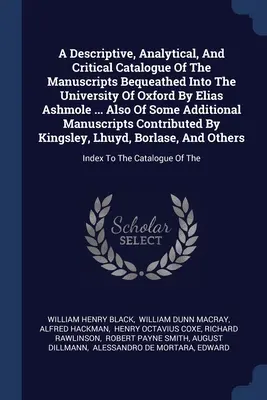 Un catalog descriptiv, analitic și critic al manuscriselor lăsate Universității din Oxford de Elias Ashmole ... Also Of Some Additi - A Descriptive, Analytical, And Critical Catalogue Of The Manuscripts Bequeathed Into The University Of Oxford By Elias Ashmole ... Also Of Some Additi